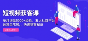 短视频获客课,单月询盘5000+经验,五大社媒平台运营全攻略-阿鑫