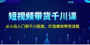 短视频带货千川课,从小白入门到千川投放,打造高效带货流程-阿鑫