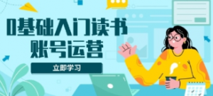 0基础入门读书账号运营，系统解决素材、流量、变现等难题-阿鑫