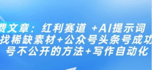 付费文章:红利赛道 +AI提示词 +批量找稀缺素材+公众号头条号成功起号不公开的方法+写作自动化-阿鑫