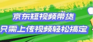 京东短视频带货,只需上传视频就搞定小白轻松上手【揭秘】-阿鑫