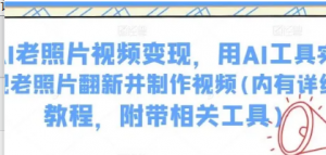AI老照片视频变现，用AI工具实现老照片翻新并制作视频(内有详细教程，附带相关工具)-阿鑫