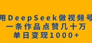 用Deepseek做视频号，一条作品点赞几十万，单日变现1k-阿鑫