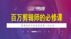 百万剪辑师必修课，剪辑是给予短视频的第 二次生命-阿鑫
