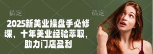 2025新美业操盘手必修课,十年美业经验萃取,助力门店盈利-阿鑫