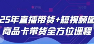 2025年直播带货+短视频图文商品卡带货全方位课程-阿鑫