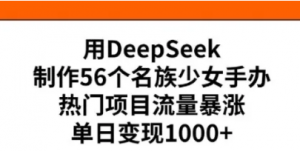 用Deepseek制作56个名族少女手办,热门项目流量暴涨,单日变现多张-阿鑫