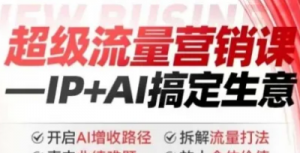 2025年超级流量营销课，IP+AI搞定生意开启AI增收路径 直击业绩难题 拆解流量打法 放大个体价值-阿鑫