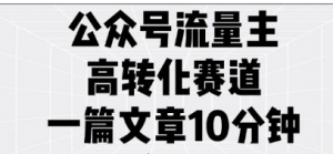 公众号流量主高转化赛道，-篇文章10分钟，一天稳定5张-阿鑫