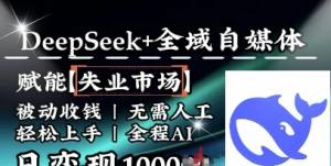 降维打击，Deepseek+全域自媒体，赋能失业市场，被动收钱，无需人工全程A1，日变现1k-阿鑫