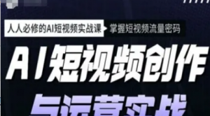 AI短视频创作与运营实战课程，人人必修的 AI短视频实战课，掌握短视频流量密码-阿鑫