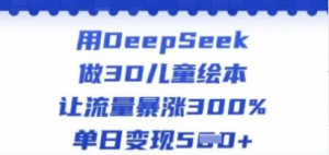 用DeepSeek做3D儿童绘本,让流量暴涨300%,单日变现多张-阿鑫