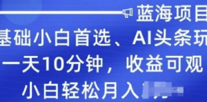 零基础小白首选，AI头条玩法，一天10分钟，收益可观，小白轻松月入过W-阿鑫