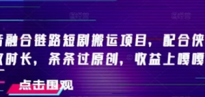 抖音融合链路短剧搬运项目，配合侠客爆改时长，条条过原创，收益嘎嘎猛-阿鑫