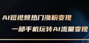 AI数字人制作短视频超级变现实操课，一部 手机玩转短视频变现(更新2月)-阿鑫