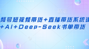 视频号短视频带货+直播带货系统课 +Al+Deep-Seek书单带货-阿鑫