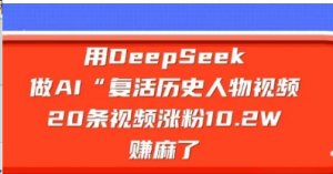 用DeepSeek做A!'复活历史人物'视频20条视频涨粉10.2W，挣麻了-阿鑫