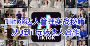 Tiktok达人管理实战秘籍:从0到1玩转达人合作-阿鑫
