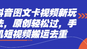 抖音图文卡视频新玩法，原创轻松过，手机短视频搬运去重-阿鑫