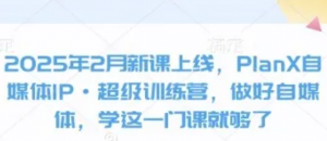 2025年2月新课上线，PlanX自媒体IP·超级训练营，做好自媒体，学这一门课就够了-阿鑫