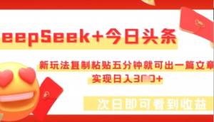 DeepSeek+今日头条，新玩法复制粘贴五分钟就可出一篇文章，实现日入3张-阿鑫