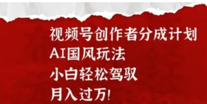 视频号创作者分成计划,AI国风玩法,小白轻松驾驭,月入过W-阿鑫