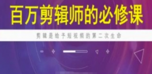 百万剪辑师必修课,剪辑是给予短视频的第二次生命 -阿鑫