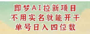 2025抖音新项目，即梦AI拉新，不用实名就能做，几分钟一条原创作品，全职干单日收益突破四位数-阿鑫