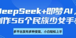 DeepSeek+即梦AI，制作56个民族少女手办，附详细教程+变现方向-阿鑫