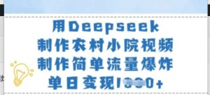 用Deepseek制作农村小院视频,制作简单流量爆炸,单日变现多张-阿鑫