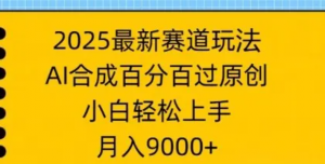 2025最新赛道玩法，AI合成，百分百过原创，小白轻松上手，月入9k-阿鑫