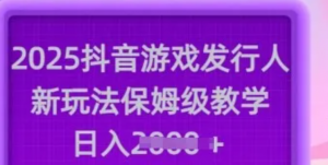2025抖音游戏发行人新玩法，保姆级教学，日入多张-阿鑫