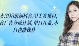 外面卖398最新抖音AI美女项目，抖音广告分成计划，单日几张，小白也能操作-阿鑫