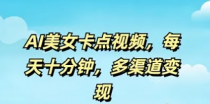 AI美女卡点视频，每天几分钟，多渠道变现-阿鑫