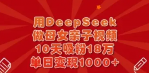 用DeepSeek做母女亲子视频,10天吸粉18万,单日变现多张-阿鑫