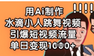 用Ai制作水滴小人跳舞视频，引爆短视频流量，单日变现数张-阿鑫