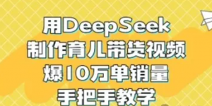 用DeepSeek制作育儿带货视频，爆10W单销量，手把手教学-阿鑫