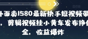 外面卖1580最新快手短视频带货，剪辑视频挂小黄车发布挣佣金，收益爆炸-阿鑫