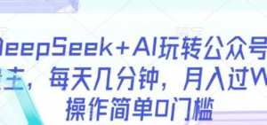 DeepSeek+Al玩转公众号流量主,每天几分钟,月入过W,操作简单0门槛-阿鑫