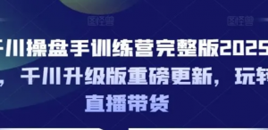 干川操盘手训练营完整版2025年，干川升级版重磅更新，玩转直播带货-阿鑫