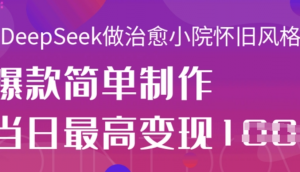 用Deepseek做治愈小院怀旧风格视频，爆款轻松制作，当日最高变现1k-阿鑫