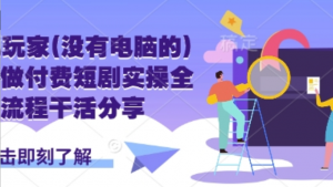 手机玩家(没有电脑的)怎样做付费短剧实操全流程干活分享-阿鑫