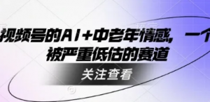 视频号的AI+中老年情感一个被严重低估 的赛道-阿鑫
