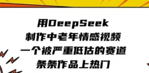 用DeepSeek制作中老年情感视频，一个被严重低估的赛道，条条作品上热门-阿鑫