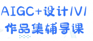 AIGC+设计,1V1作品集辅导课,0基础教学-阿鑫