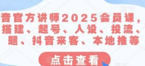 抖音官方讲师2025会员课,账号搭建、起号、人设、投流、选题、抖音来客、本地推等-阿鑫