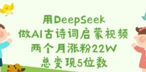 用Deepseek做AI古诗词启蒙视频，两个月涨粉22W，总变现5位数-阿鑫