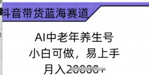 抖音带货蓝海赛道，AI中老年养生号，小自可做，易上手，月入过w-阿鑫
