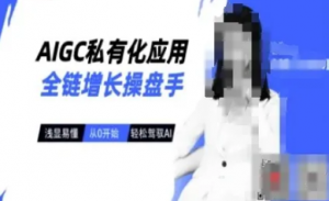 AIGC私有化应用全链增长操盘手，浅显易懂，从0开始轻松，驾驭AI-阿鑫