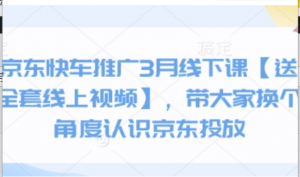 京东快车推广3月线下课送全套线上视频】，带大家换个角度认识京东投放-阿鑫